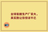 全球氨糖生产厂家大，真实数让你惊讶不已