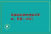草珊瑚氨糖无糖高钙片大，值得一试吗？