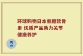 环球购物日本氨糖软骨素 优质产品助力关节健康养护