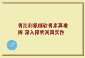 骨比利氨糖软骨素真难辨 深入探究其真实性