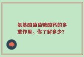 氨基酸葡萄糖酸钙的多重作用，你了解多少？