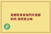 氨糖软骨素加钙片是甜的吗 探究其口味