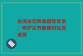 台湾永信牌氨糖软骨素：呵护关节健康的优质选择
