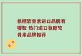 氨糖软骨素进口品牌有哪些 热门进口氨糖软骨素品牌推荐