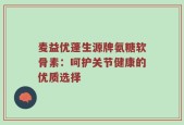 麦益优蓬生源牌氨糖软骨素：呵护关节健康的优质选择