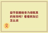 益节氨糖维骨力绿瓶真的有效吗？看看网友们怎么说