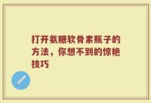 打开氨糖软骨素瓶子的方法，你想不到的惊艳技巧
