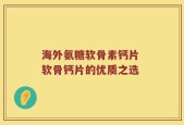 海外氨糖软骨素钙片 软骨钙片的优质之选