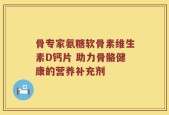 骨专家氨糖软骨素维生素D钙片 助力骨骼健康的营养补充剂