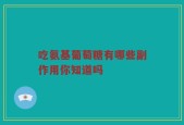 吃氨基葡萄糖有哪些副作用你知道吗