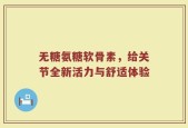 无糖氨糖软骨素，给关节全新活力与舒适体验