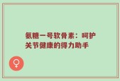 氨糖一号软骨素：呵护关节健康的得力助手