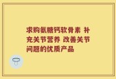 求购氨糖钙软骨素 补充关节营养 改善关节问题的优质产品