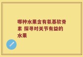哪种水果含有氨基软骨素 探寻对关节有益的水果