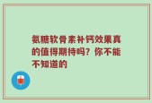氨糖软骨素补钙效果真的值得期待吗？你不能不知道的