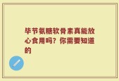 毕节氨糖软骨素真能放心食用吗？你需要知道的