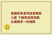 氨糖软骨素钙适宜哪些人群 了解其适用范围让健康多一份保障