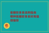 氨糖软骨素选购指南 哪种氨糖软骨素好用值得推荐