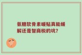 氨糖软骨素暖贴真能缓解还是智商税的坑？
