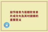 益节维骨力氨糖软骨素片成分大及其对健康的重要意义