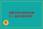 氨糖与钙片食用方式探讨 一起吃还是分开吃