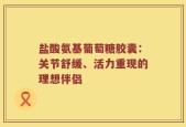 盐酸氨基葡萄糖胶囊：关节舒缓、活力重现的理想伴侣
