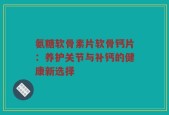 氨糖软骨素片软骨钙片：养护关节与补钙的健康新选择