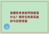 氨糖软骨素肽钙到底是什么？揭开它的真实面纱与日常惊喜