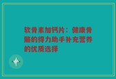 软骨素加钙片：健康骨骼的得力助手补充营养的优质选择