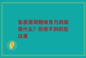氨基葡萄糖维骨力到底是什么？你想不到的在这里