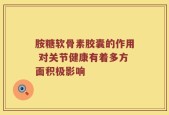 胺糖软骨素胶囊的作用 对关节健康有着多方面积极影响