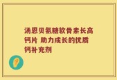 汤恩贝氨糖软骨素长高钙片 助力成长的优质钙补充剂