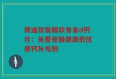 朗迪软氨糖软骨素d钙片：关爱骨骼健康的优质钙补充剂