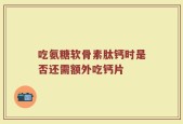 吃氨糖软骨素肽钙时是否还需额外吃钙片