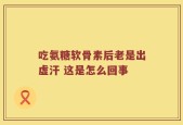 吃氨糖软骨素后老是出虚汗 这是怎么回事