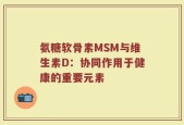 氨糖软骨素MSM与维生素D：协同作用于健康的重要元素