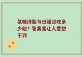 氨糖绿瓶每日建议吃多少粒？答案竟让人意想不到