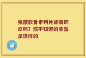 氨糖软骨素钙片能嚼碎吃吗？你不知道的竟然是这样的