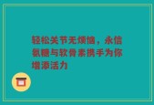 轻松关节无烦恼，永信氨糖与软骨素携手为你增添活力