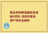 联合邦利牌氨糖软骨素维D钙片 功效作用及用户评价全解析