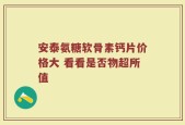 安泰氨糖软骨素钙片价格大 看看是否物超所值
