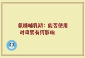 氨糖哺乳期：能否使用 对母婴有何影响