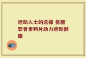 运动人士的选择 氨糖软骨素钙片助力运动健康