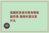 氨糖软骨素对胃有哪些副作用 服用时需注意什么