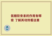 氨糖软骨素的作用有哪些 了解其功效看这里