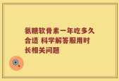 氨糖软骨素一年吃多久合适 科学解答服用时长相关问题
