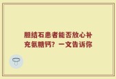 胆结石患者能否放心补充氨糖钙？一文告诉你