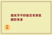 膝关节不好能否食用氨糖软骨素