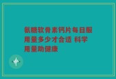 氨糖软骨素钙片每日服用量多少才合适 科学用量助健康