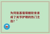 为何氨基葡萄糖软骨素成了关节护理的热门之选？”